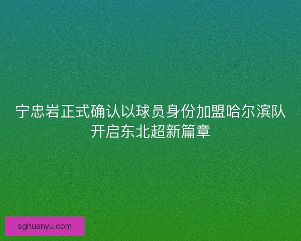 宁忠岩正式确认以球员身份加盟哈尔滨队开启东北超新篇章