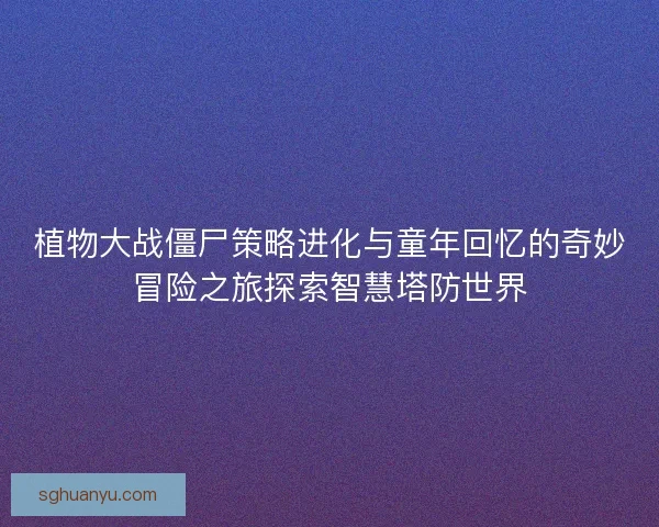 植物大战僵尸策略进化与童年回忆的奇妙冒险之旅探索智慧塔防世界