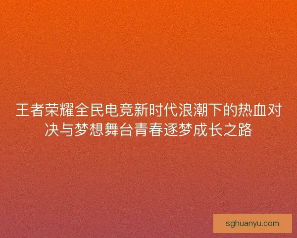 王者荣耀全民电竞新时代浪潮下的热血对决与梦想舞台青春逐梦成长之路