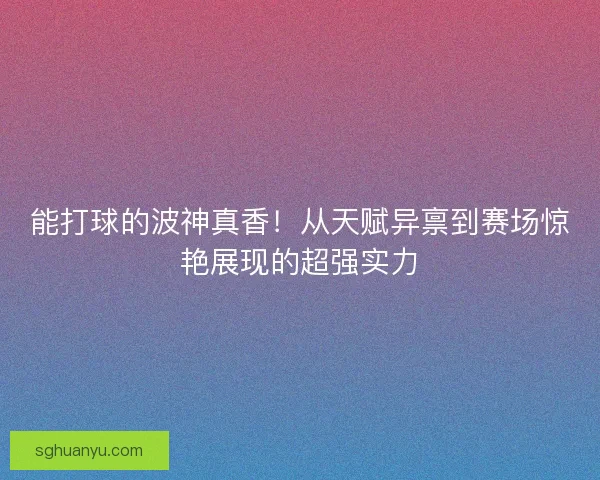 能打球的波神真香！从天赋异禀到赛场惊艳展现的超强实力