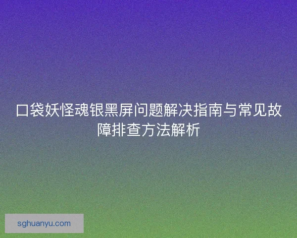 口袋妖怪魂银黑屏问题解决指南与常见故障排查方法解析