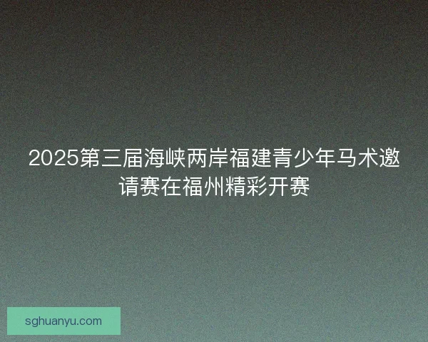 2025第三届海峡两岸福建青少年马术邀请赛在福州精彩开赛