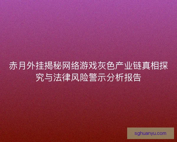 赤月外挂揭秘网络游戏灰色产业链真相探究与法律风险警示分析报告
