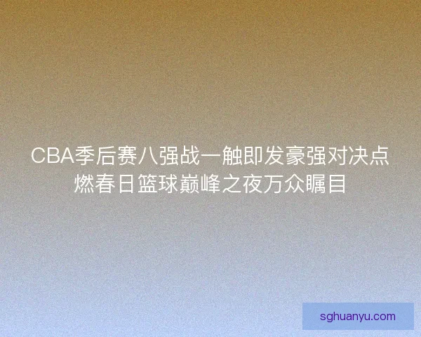 CBA季后赛八强战一触即发豪强对决点燃春日篮球巅峰之夜万众瞩目