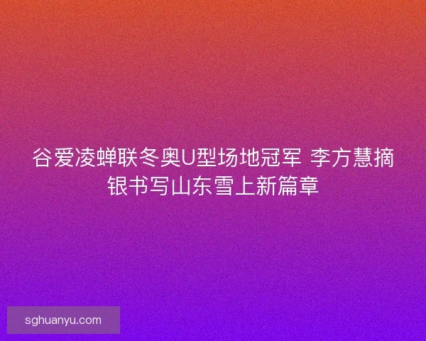 谷爱凌蝉联冬奥U型场地冠军 李方慧摘银书写山东雪上新篇章
