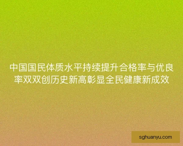 中国国民体质水平持续提升合格率与优良率双双创历史新高彰显全民健康新成效