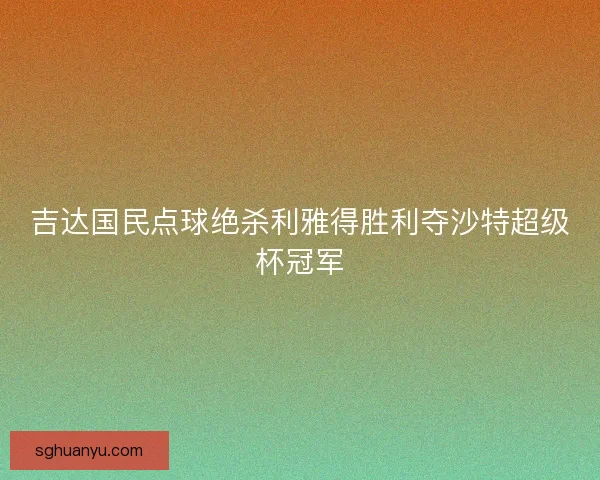 吉达国民点球绝杀利雅得胜利夺沙特超级杯冠军