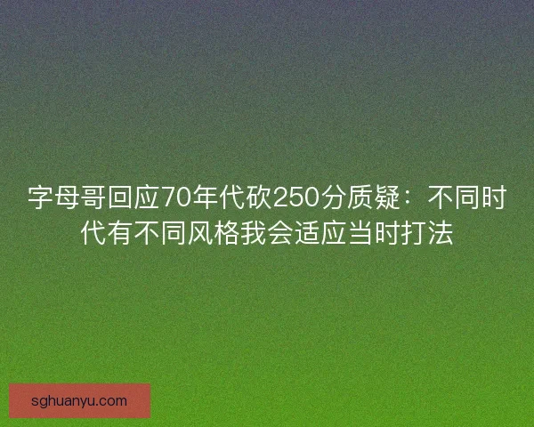 字母哥回应70年代砍250分质疑：不同时代有不同风格我会适应当时打法