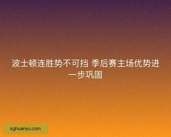 波士顿连胜势不可挡 季后赛主场优势进一步巩固