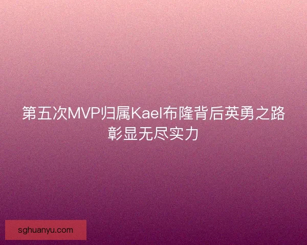 第五次MVP归属Kael布隆背后英勇之路彰显无尽实力