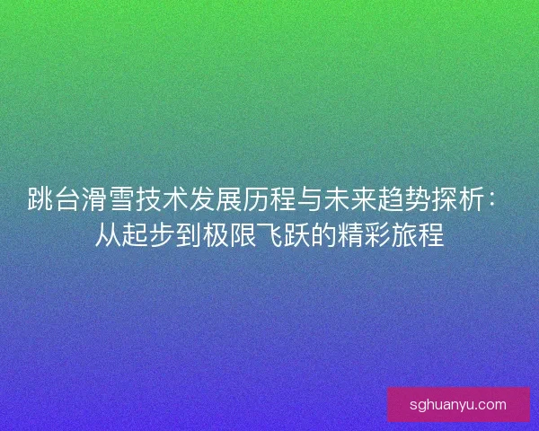 跳台滑雪技术发展历程与未来趋势探析：从起步到极限飞跃的精彩旅程
