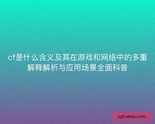 cf是什么含义及其在游戏和网络中的多重解释解析与应用场景全面科普