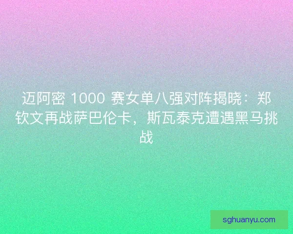 迈阿密 1000 赛女单八强对阵揭晓：郑钦文再战萨巴伦卡，斯瓦泰克遭遇黑马挑战