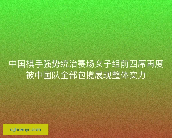 中国棋手强势统治赛场女子组前四席再度被中国队全部包揽展现整体实力
