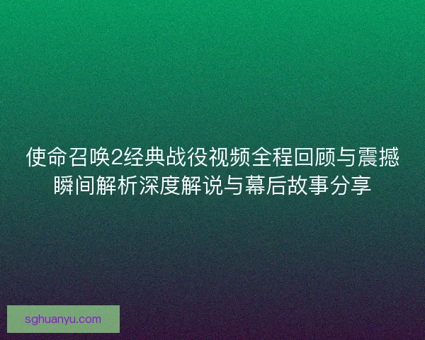 使命召唤2经典战役视频全程回顾与震撼瞬间解析深度解说与幕后故事分享