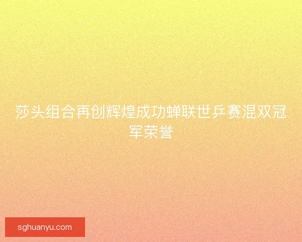莎头组合再创辉煌成功蝉联世乒赛混双冠军荣誉