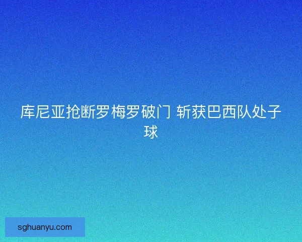 库尼亚抢断罗梅罗破门 斩获巴西队处子球